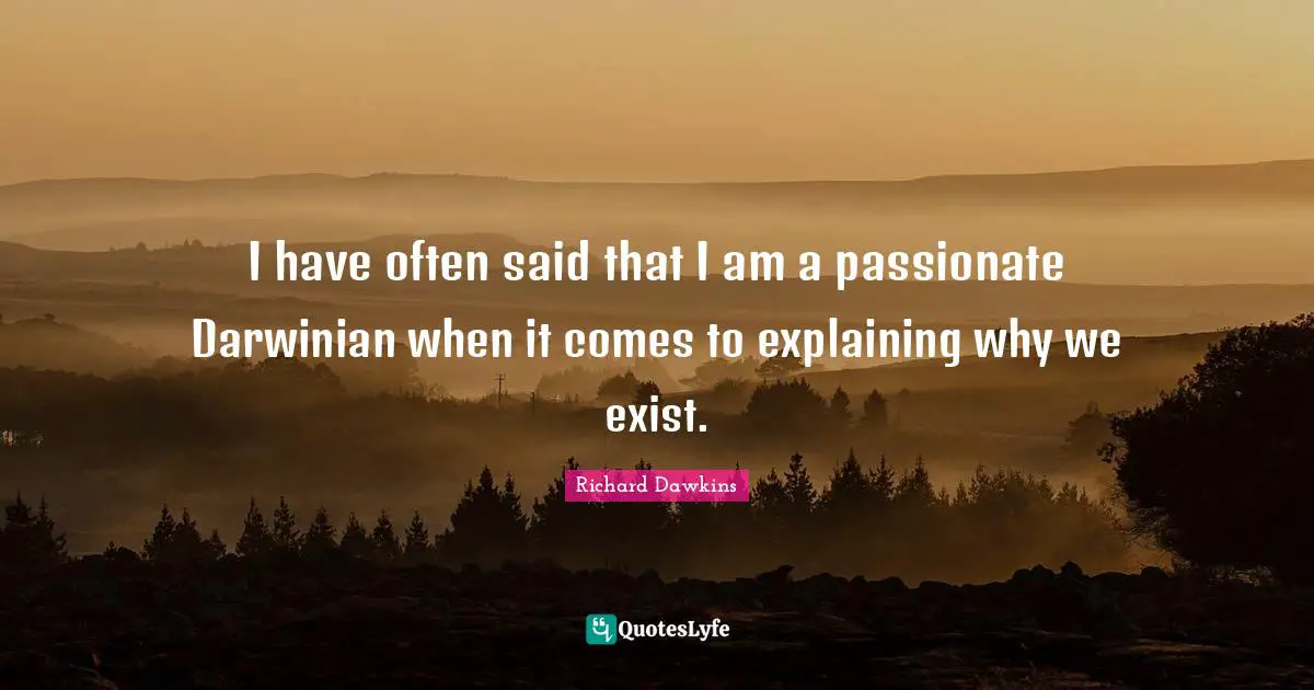 I have often said that I am a passionate Darwinian when it comes to explaining why we exist.