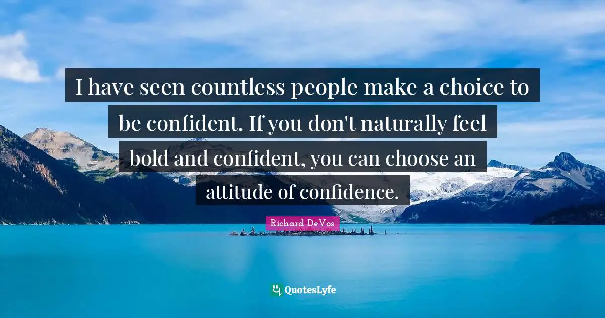 Be Confident Quotes: "I have seen countless people make a choice to be confident. If you don't naturally feel bold and confident, you can choose an attitude of confidence."