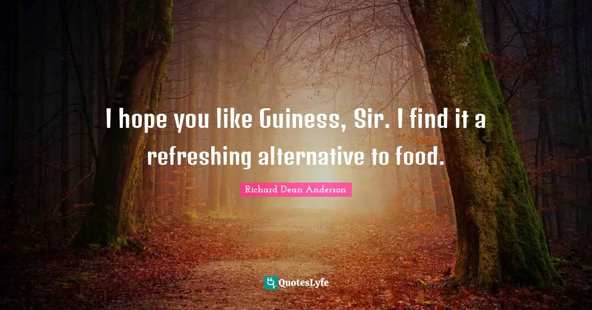 Richard Dean Anderson Quotes: "I hope you like Guiness, Sir. I find it a refreshing alternative to food."