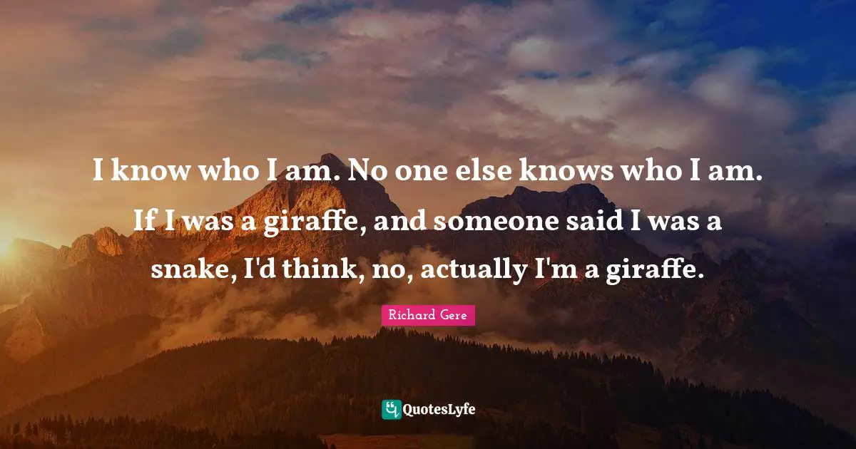 Richard Gere Quotes: "I know who I am. No one else knows who I am. If I was a giraffe, and someone said I was a snake, I'd think, no, actually I'm a giraffe."