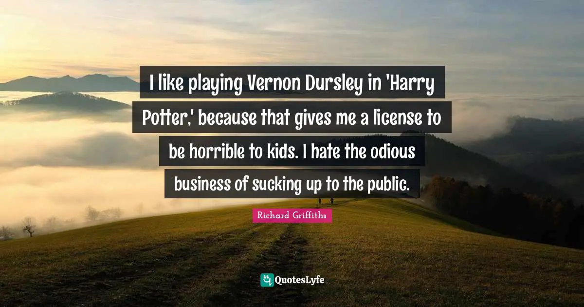 I like playing Vernon Dursley in 'Harry Potter,' because that gives me a license to be horrible to kids. I hate the odious business of sucking up to the public.