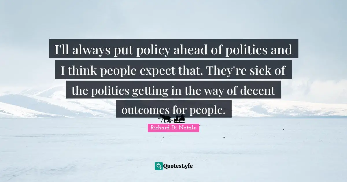 I'll always put policy ahead of politics and I think people expect that. They're sick of the politics getting in the way of decent outcomes for people.
