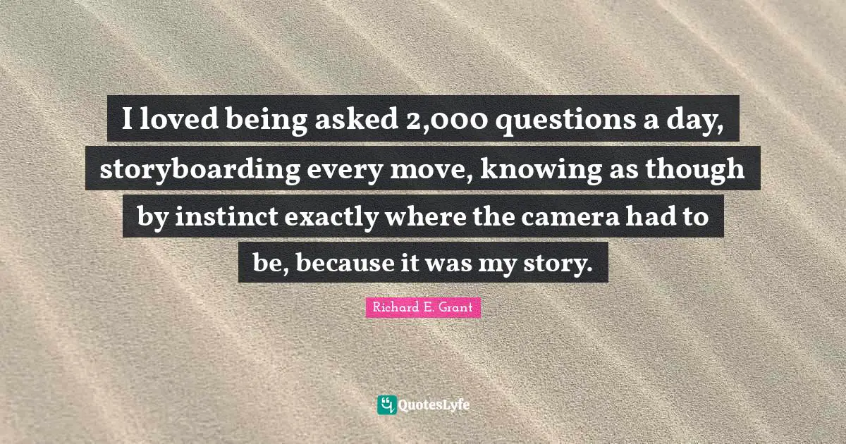 I loved being asked 2,000 questions a day, storyboarding every move, knowing as though by instinct exactly where the camera had to be, because it was my story.