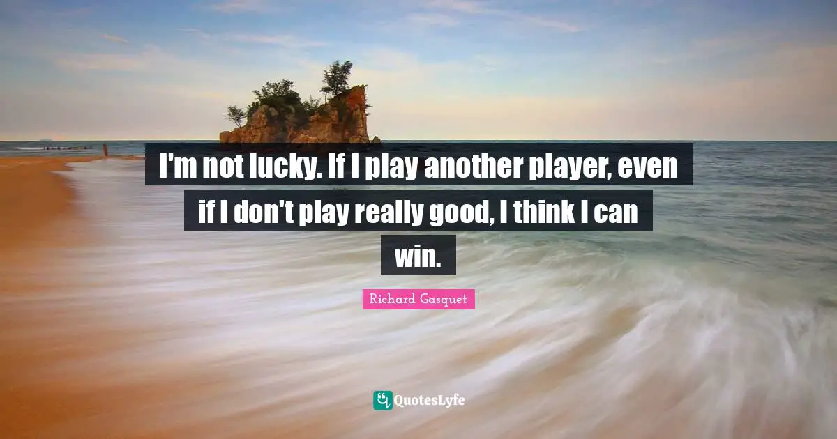 I'm not lucky. If I play another player, even if I don't play really good, I think I can win.