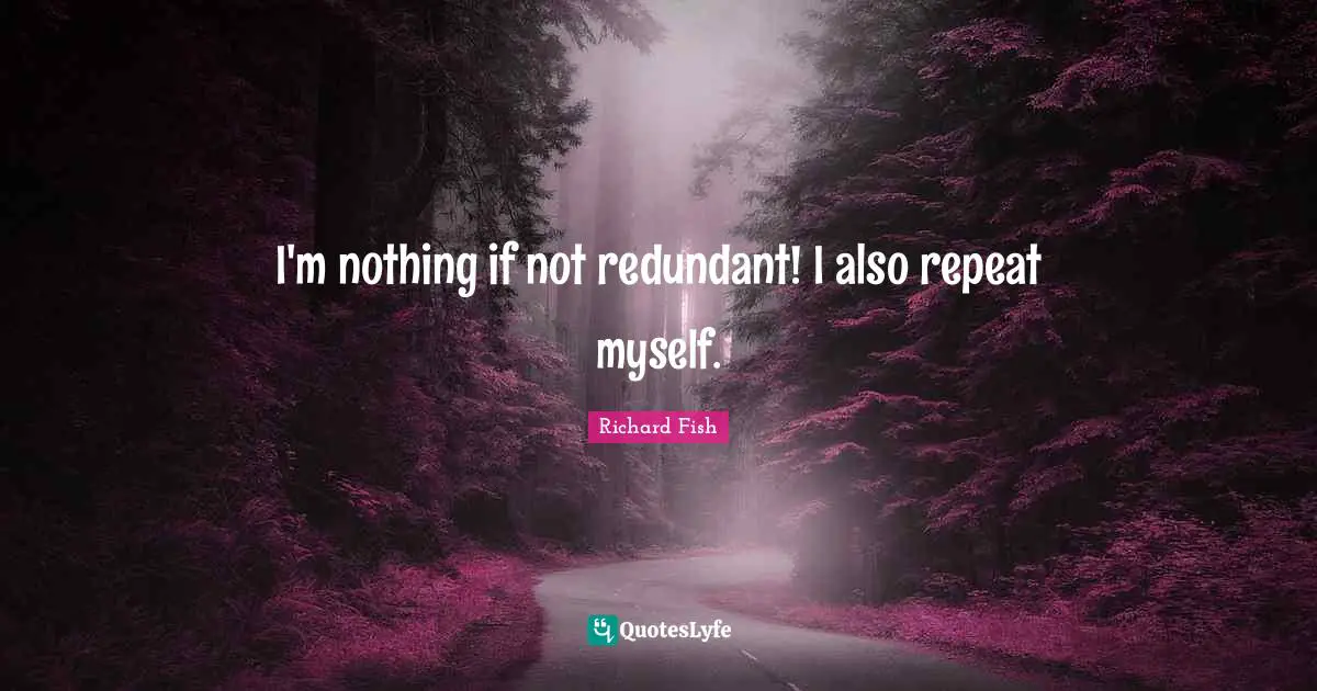 I'm nothing if not redundant! I also repeat myself.