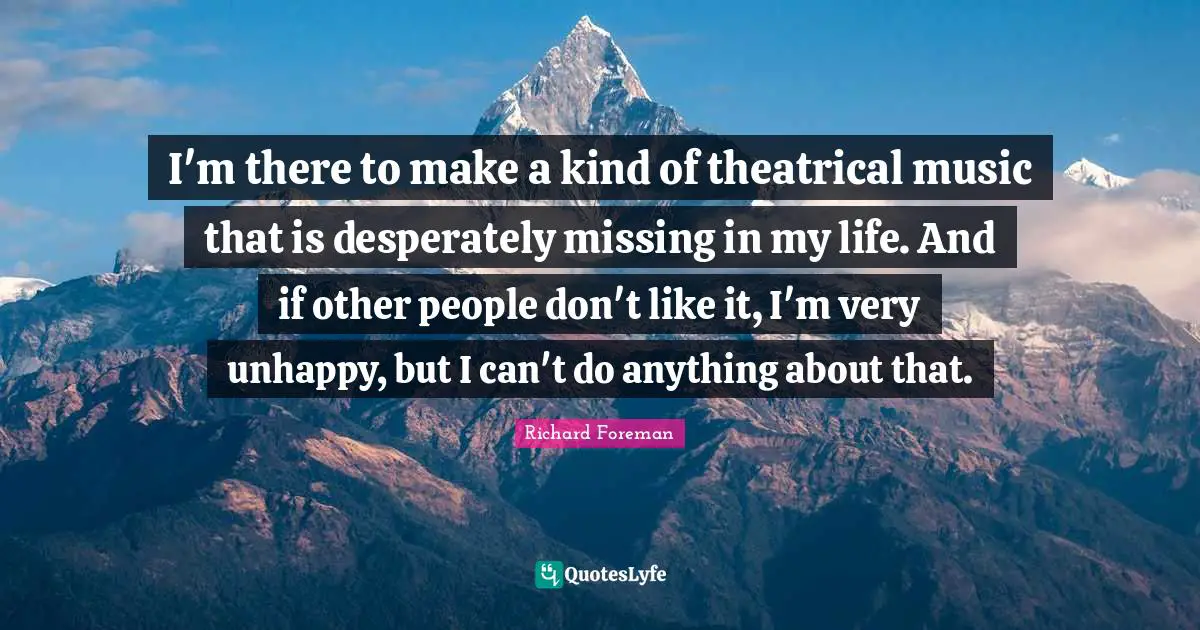 Theatrical Quotes: "I'm there to make a kind of theatrical music that is desperately missing in my life. And if other people don't like it, I'm very unhappy, but I can't do anything about that."