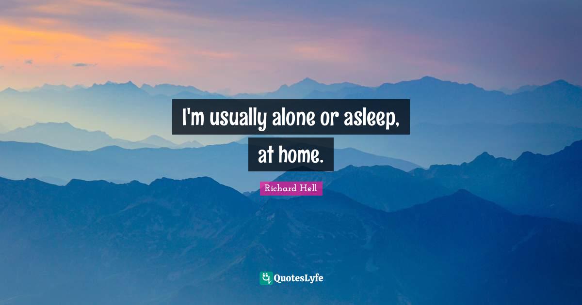 I'm usually alone or asleep, at home.