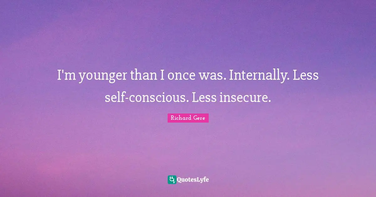 Richard Gere Quotes: "I'm younger than I once was. Internally. Less self-conscious. Less insecure."