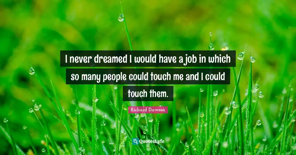 I never dreamed I would have a job in which so many people could touch me and I could touch them.