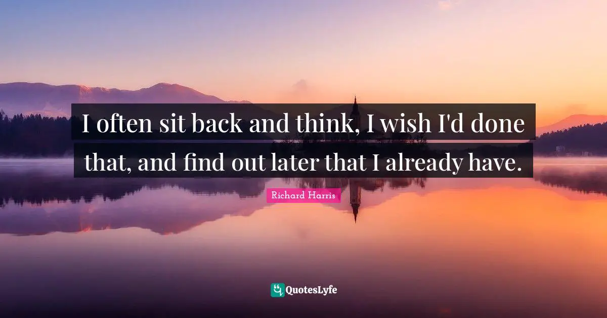 I often sit back and think, I wish I'd done that, and find out later that I already have.