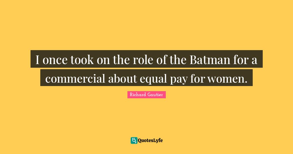 I once took on the role of the Batman for a commercial about equal pay for women.