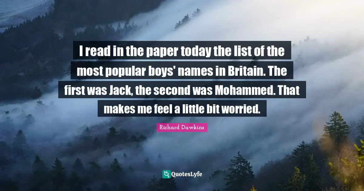 I read in the paper today the list of the most popular boys' names in Britain. The first was Jack, the second was Mohammed. That makes me feel a little bit worried.