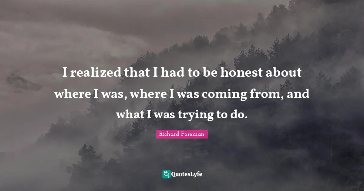 Richard Foreman Quotes: "I realized that I had to be honest about where I was, where I was coming from, and what I was trying to do."