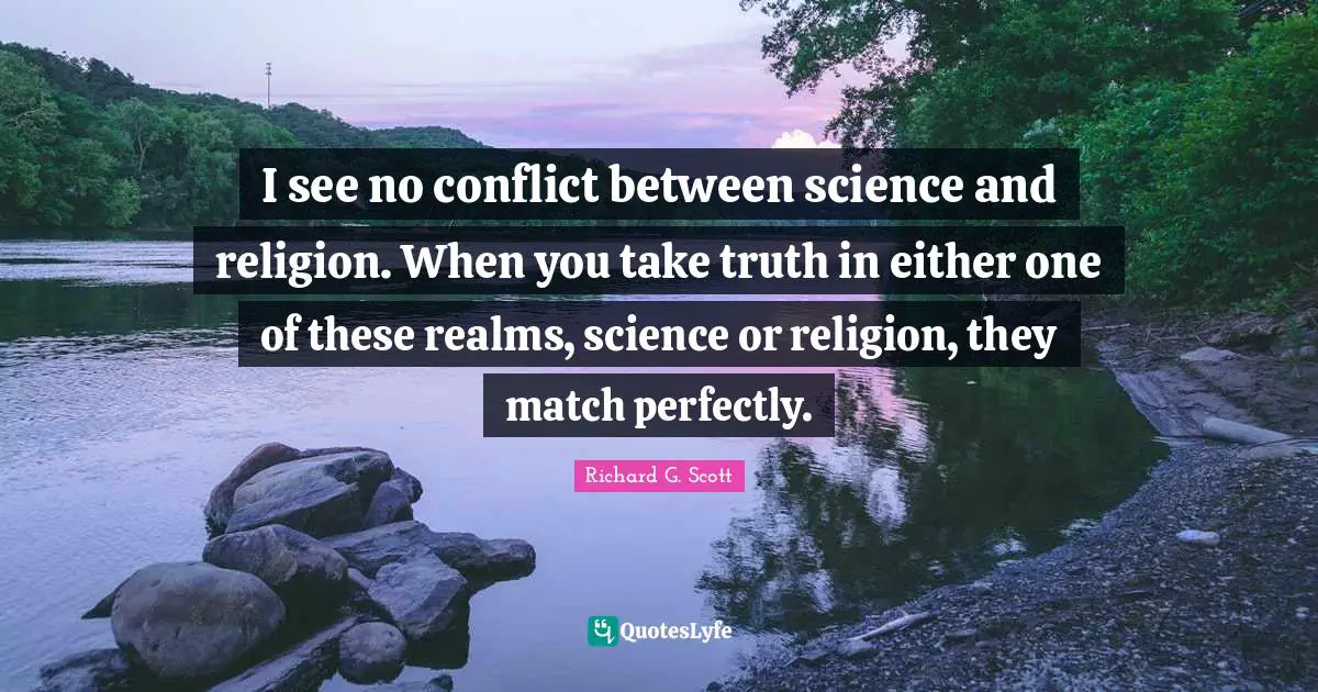 I see no conflict between science and religion. When you take truth in either one of these realms, science or religion, they match perfectly.