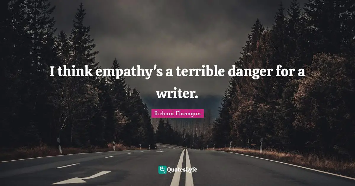 Richard Flanagan Quotes: "I think empathy's a terrible danger for a writer."
