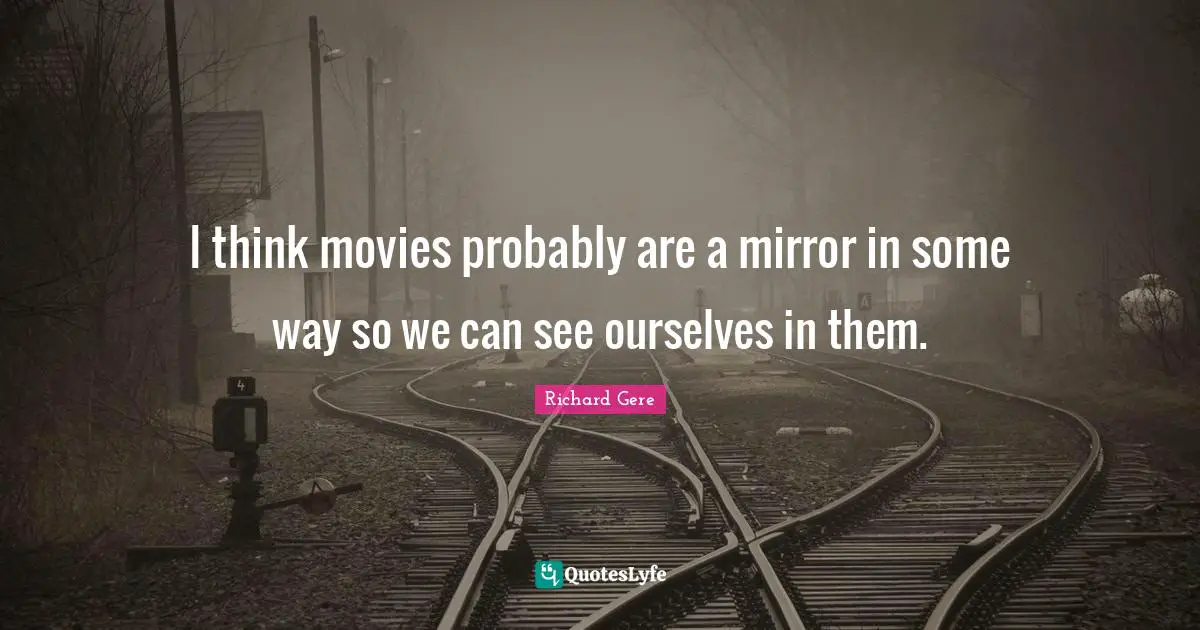 I think movies probably are a mirror in some way so we can see ourselves in them.