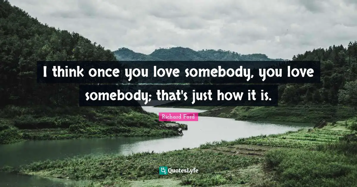 I think once you love somebody, you love somebody; that's just how it is.