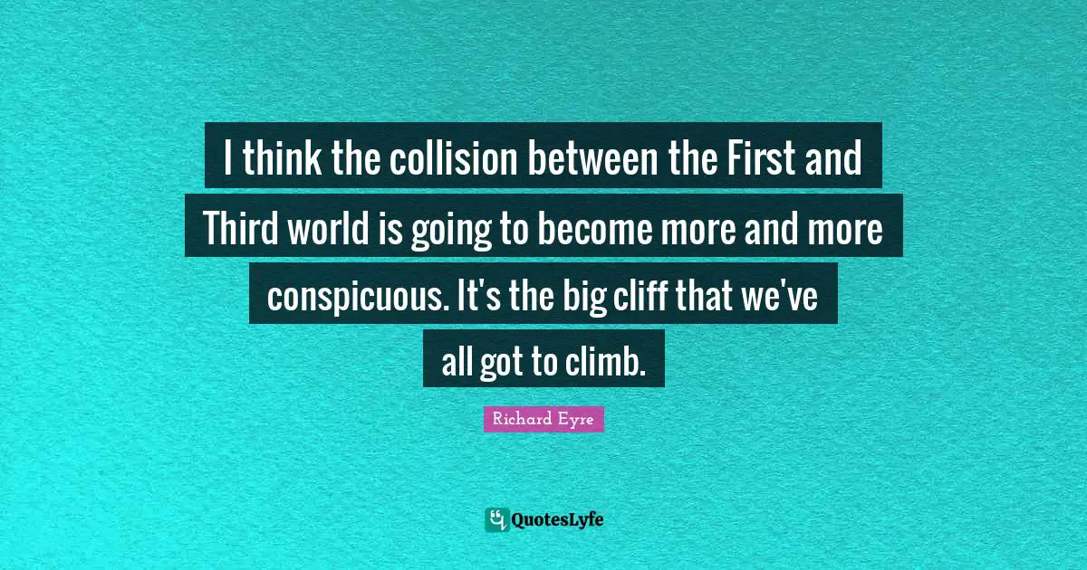 I think the collision between the First and Third world is going to become more and more conspicuous. It's the big cliff that we've all got to climb.