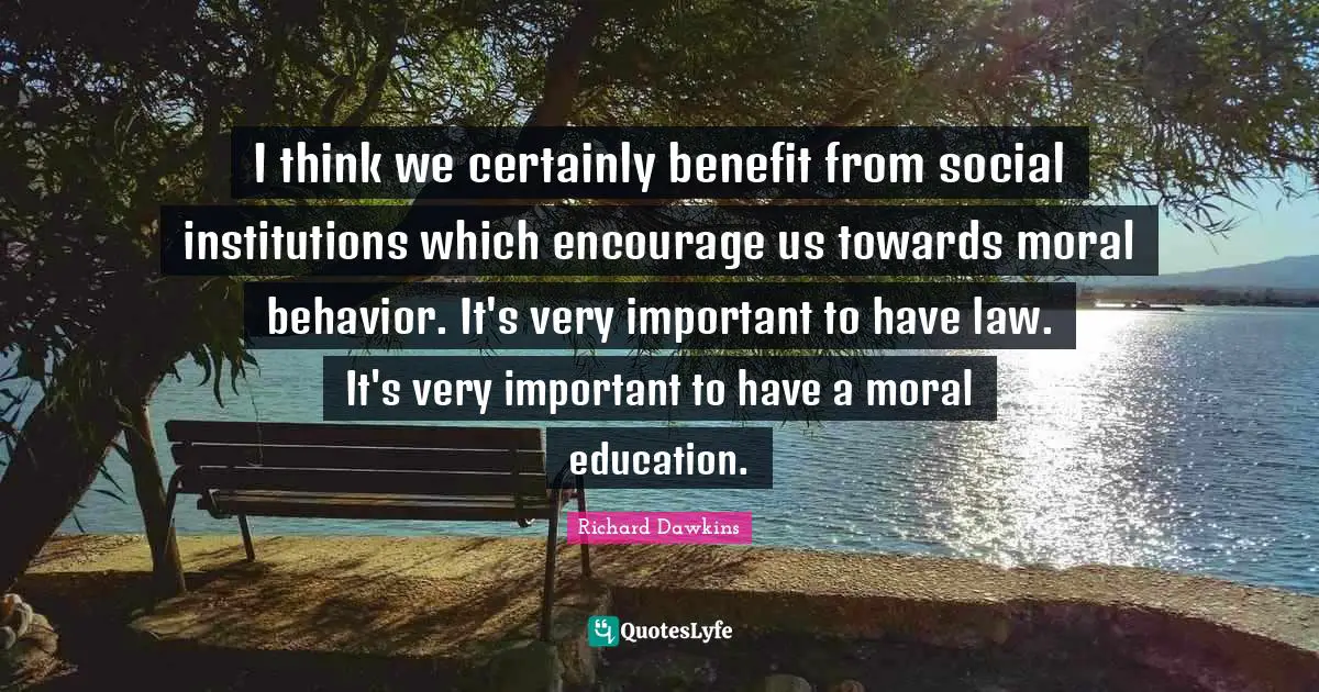 I think we certainly benefit from social institutions which encourage us towards moral behavior. It's very important to have law. It's very important to have a moral education.