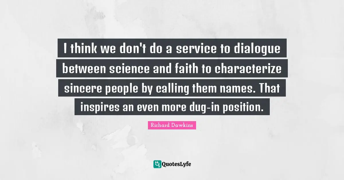 I think we don't do a service to dialogue between science and faith to characterize sincere people by calling them names. That inspires an even more dug-in position.