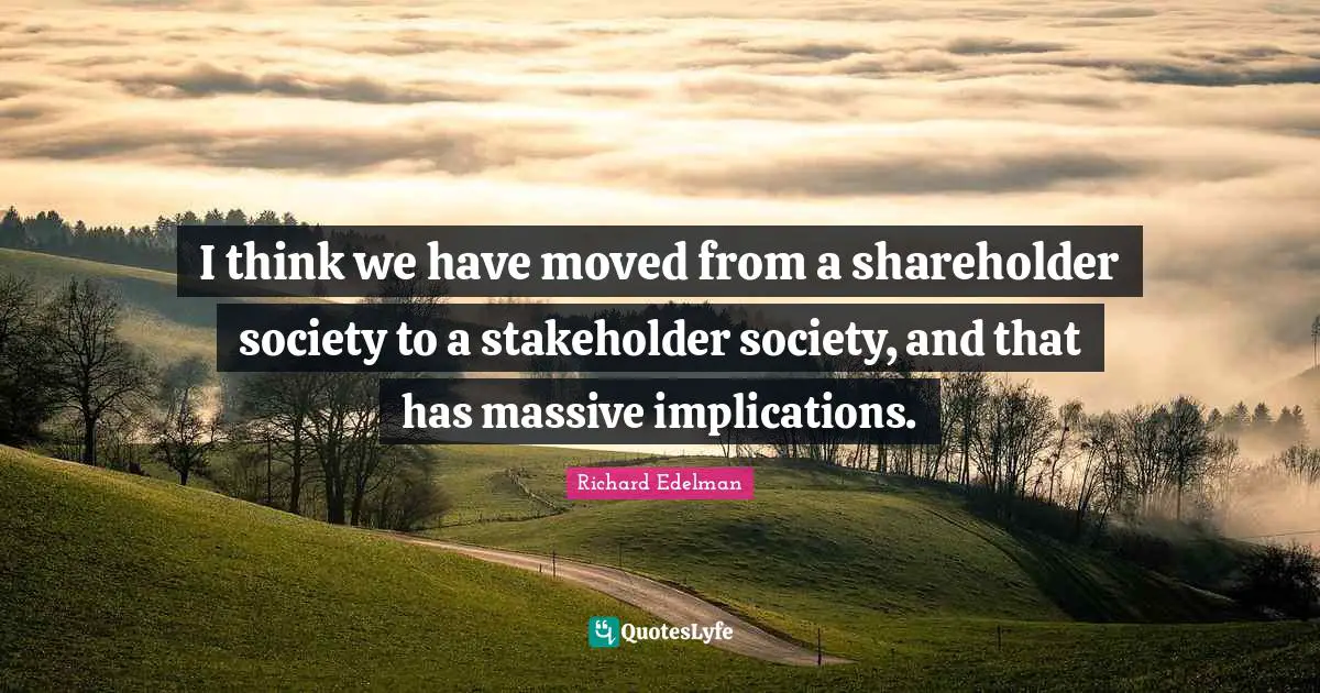 I think we have moved from a shareholder society to a stakeholder society, and that has massive implications.