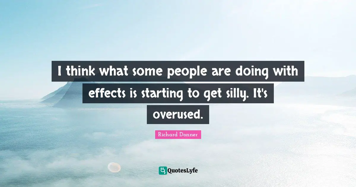 I think what some people are doing with effects is starting to get silly. It's overused.