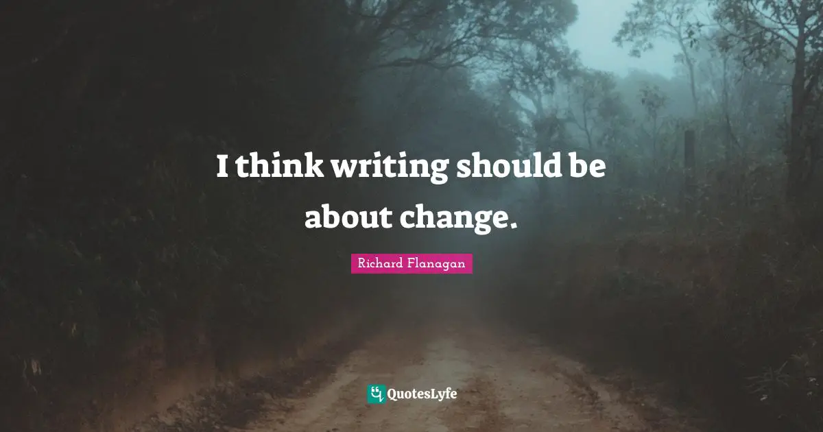 Richard Flanagan Quotes: "I think writing should be about change."