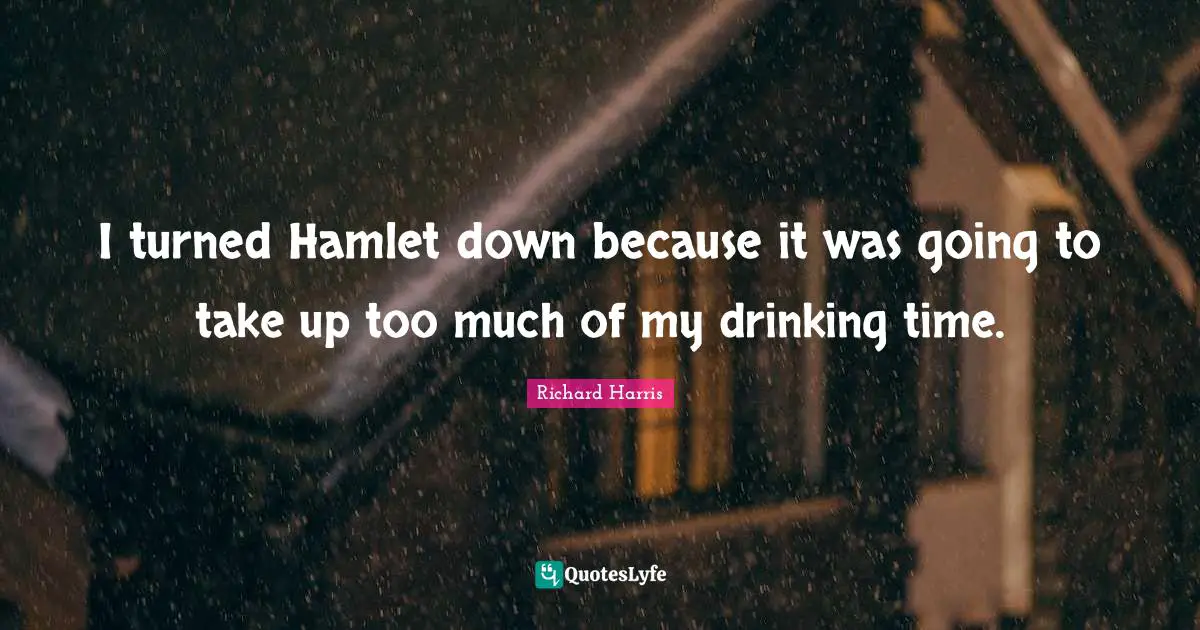 I turned Hamlet down because it was going to take up too much of my drinking time.