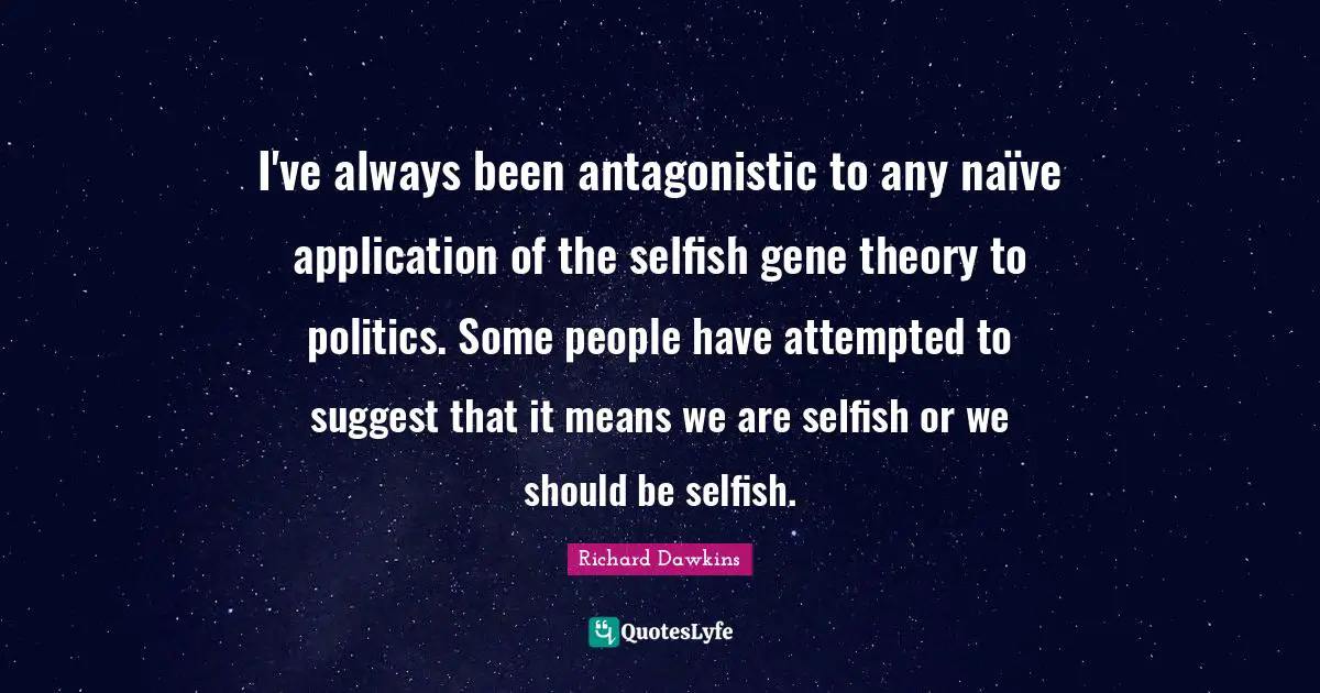 I've always been antagonistic to any naïve application of the selfish gene theory to politics. Some people have attempted to suggest that it means we are selfish or we should be selfish.