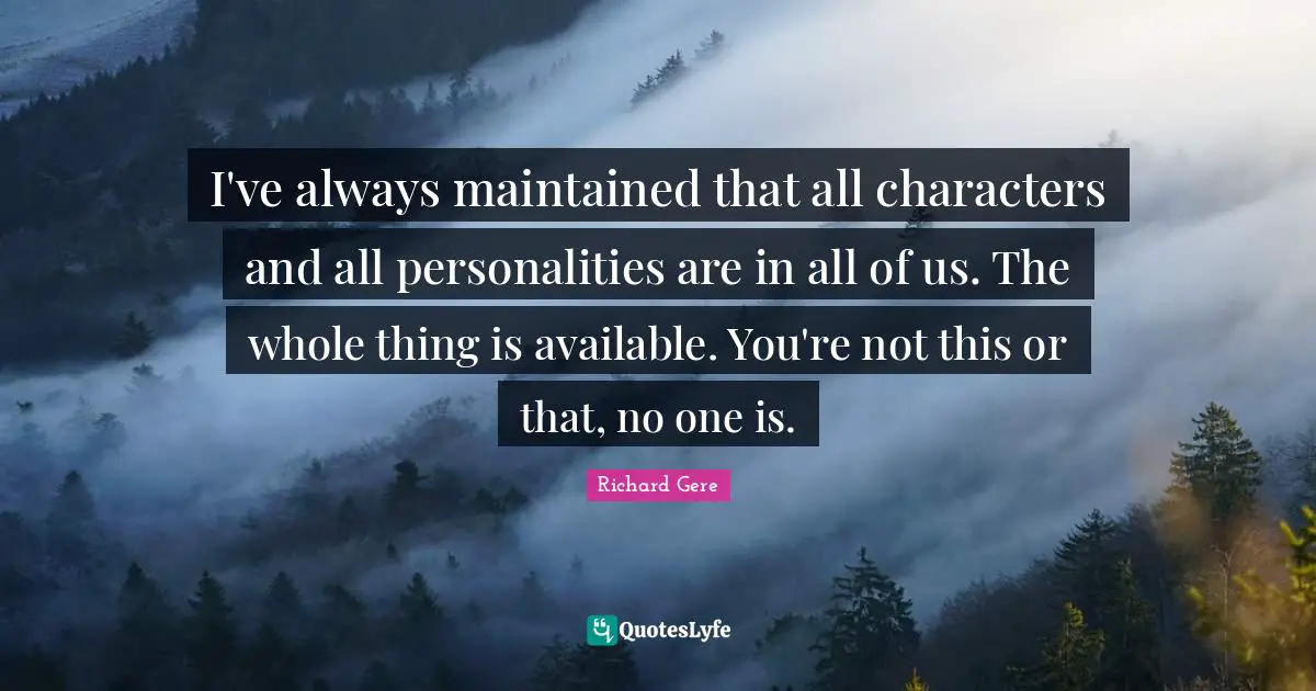 I've always maintained that all characters and all personalities are in all of us. The whole thing is available. You're not this or that, no one is.
