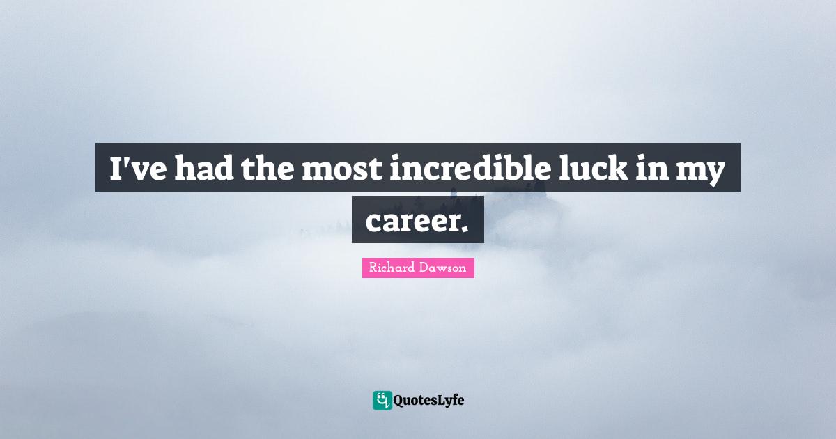 I've had the most incredible luck in my career.