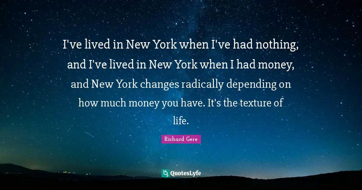 Richard Gere Quotes: "I've lived in New York when I've had nothing, and I've lived in New York when I had money, and New York changes radically depending on how much money you have. It's the texture of life."