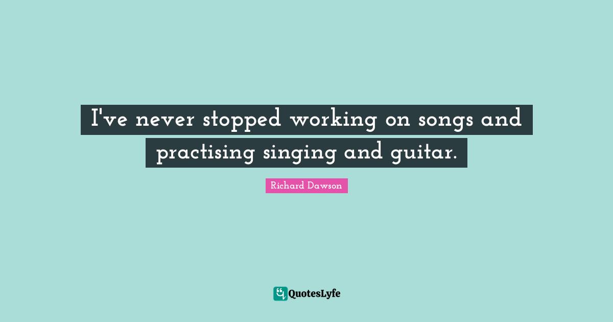 I've never stopped working on songs and practising singing and guitar.