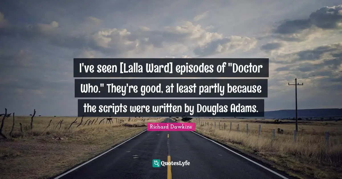 I've seen [Lalla Ward] episodes of "Doctor Who." They're good, at least partly because the scripts were written by Douglas Adams.