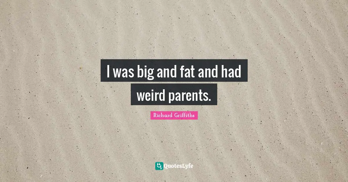 I was big and fat and had weird parents.