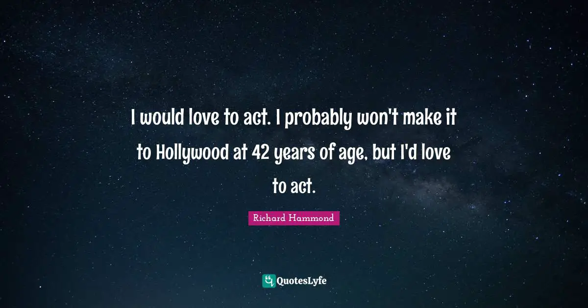 I would love to act. I probably won't make it to Hollywood at 42 years of age, but I'd love to act.