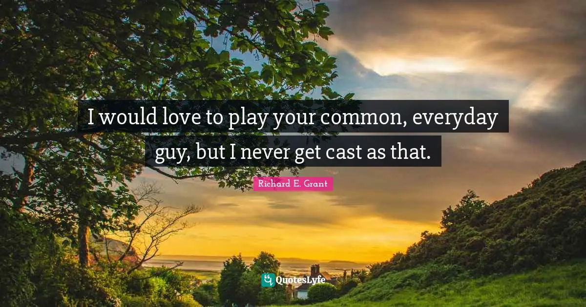 I would love to play your common, everyday guy, but I never get cast as that.
