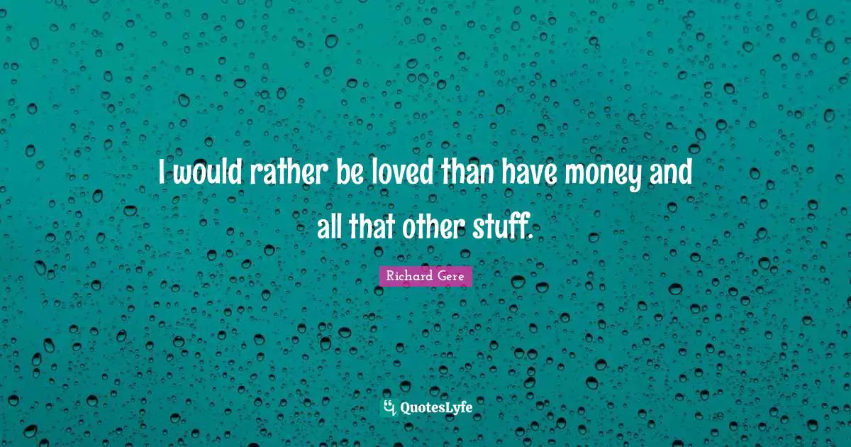 Richard Gere Quotes: "I would rather be loved than have money and all that other stuff."