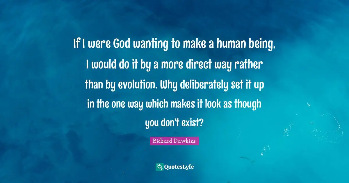 If I were God wanting to make a human being, I would do it by a more direct way rather than by evolution. Why deliberately set it up in the one way which makes it look as though you don't exist?