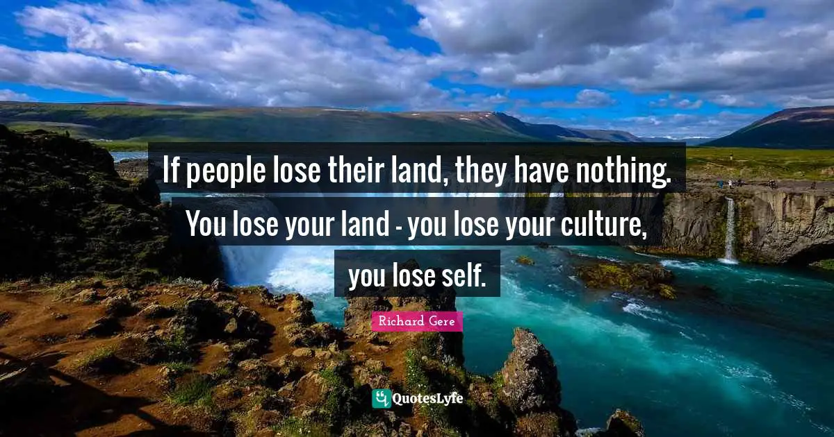 If people lose their land, they have nothing. You lose your land - you lose your culture, you lose self.