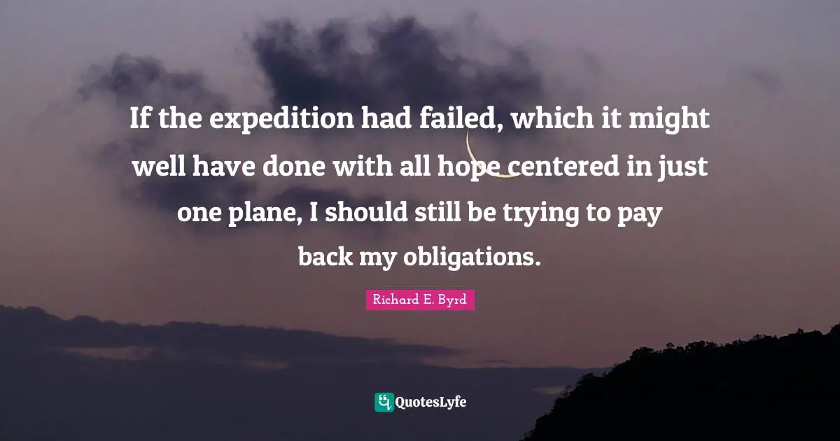 If the expedition had failed, which it might well have done with all hope centered in just one plane, I should still be trying to pay back my obligations.