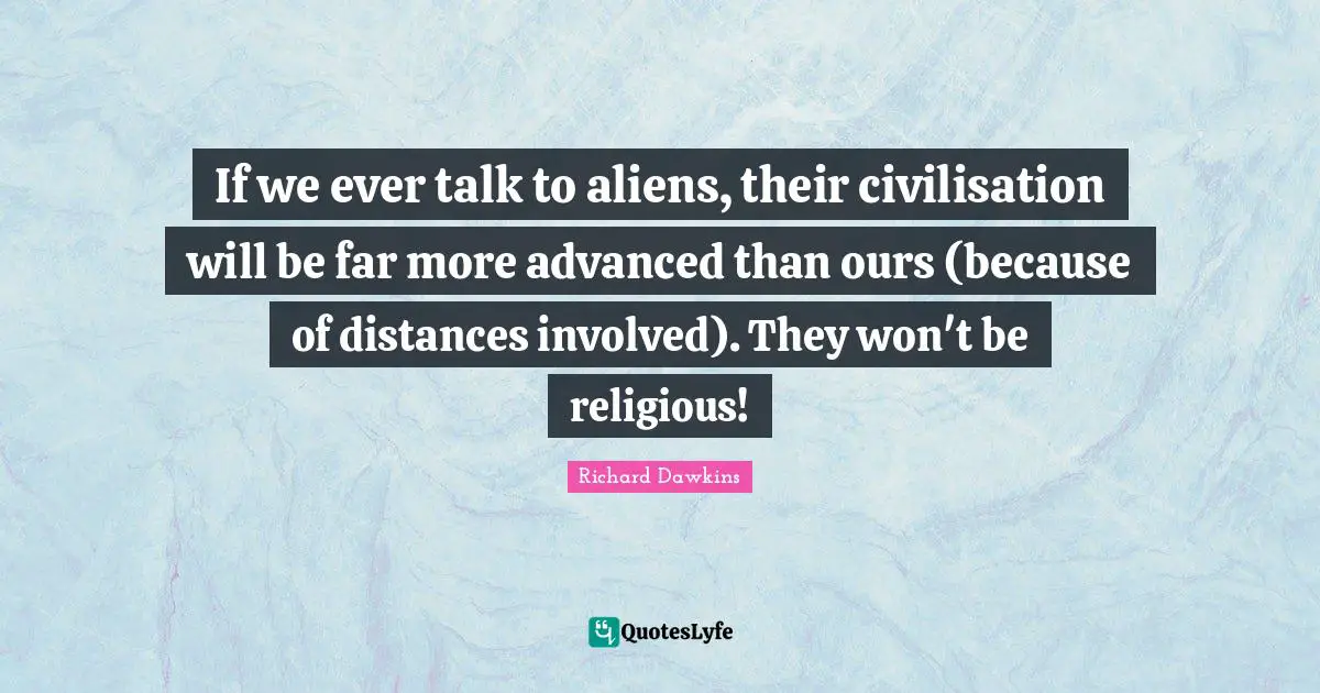 If we ever talk to aliens, their civilisation will be far more advanced than ours (because of distances involved). They won't be religious!