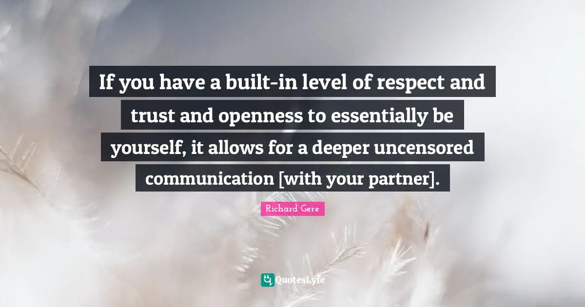 Richard Gere Quotes: "If you have a built-in level of respect and trust and openness to essentially be yourself, it allows for a deeper uncensored communication [with your partner]."