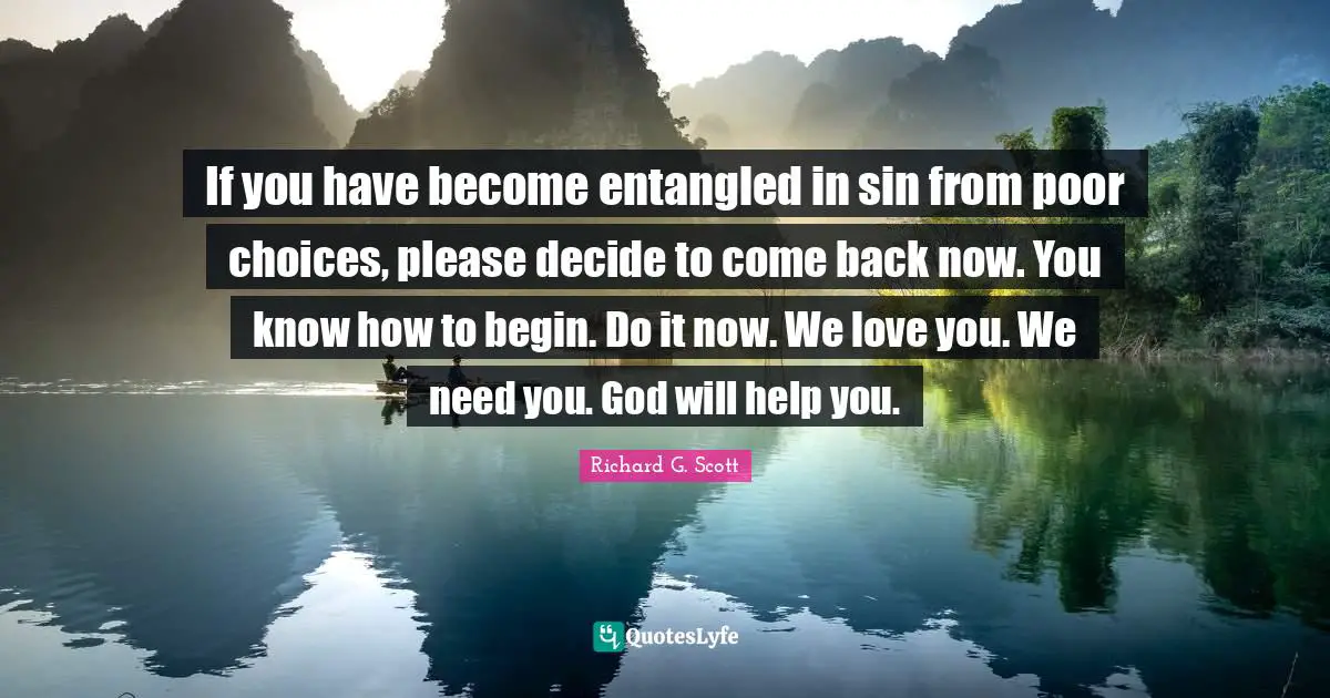 If you have become entangled in sin from poor choices, please decide to come back now. You know how to begin. Do it now. We love you. We need you. God will help you.
