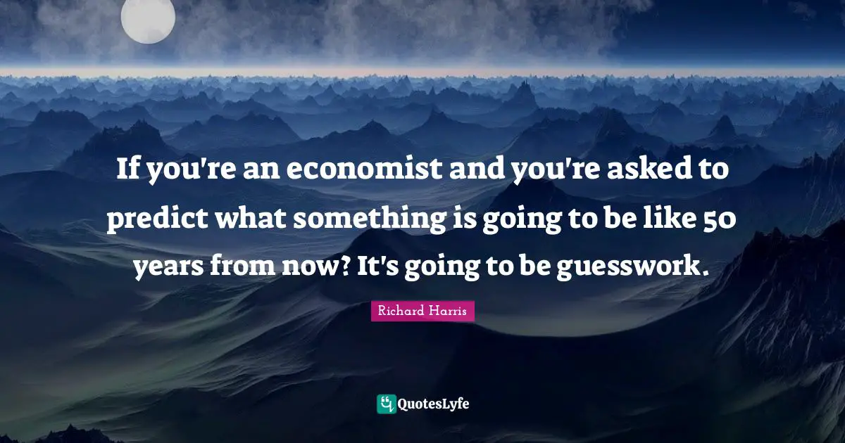 If you're an economist and you're asked to predict what something is going to be like 50 years from now? It's going to be guesswork.