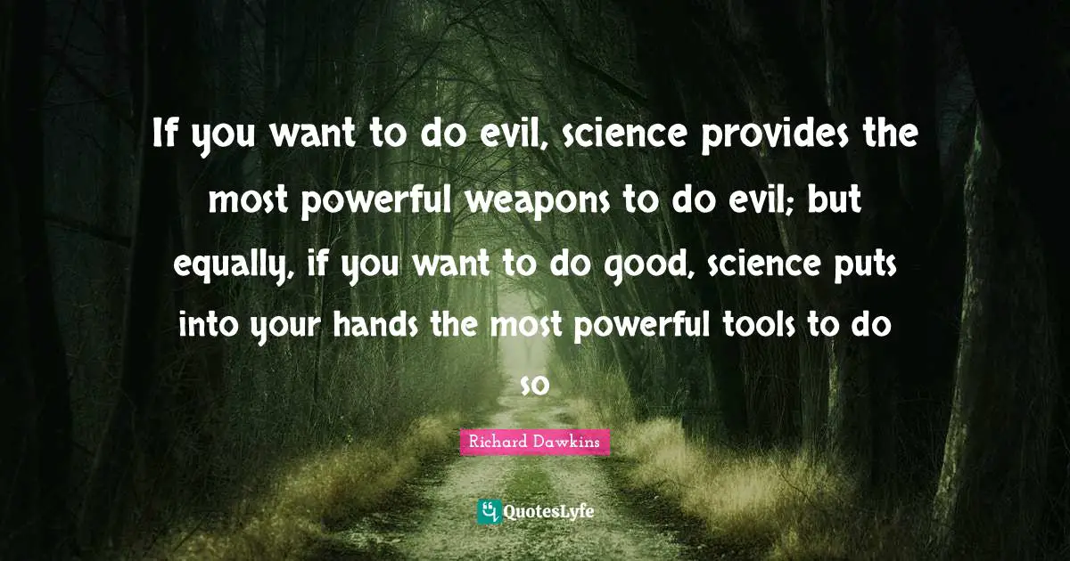 If you want to do evil, science provides the most powerful weapons to do evil; but equally, if you want to do good, science puts into your hands the most powerful tools to do so