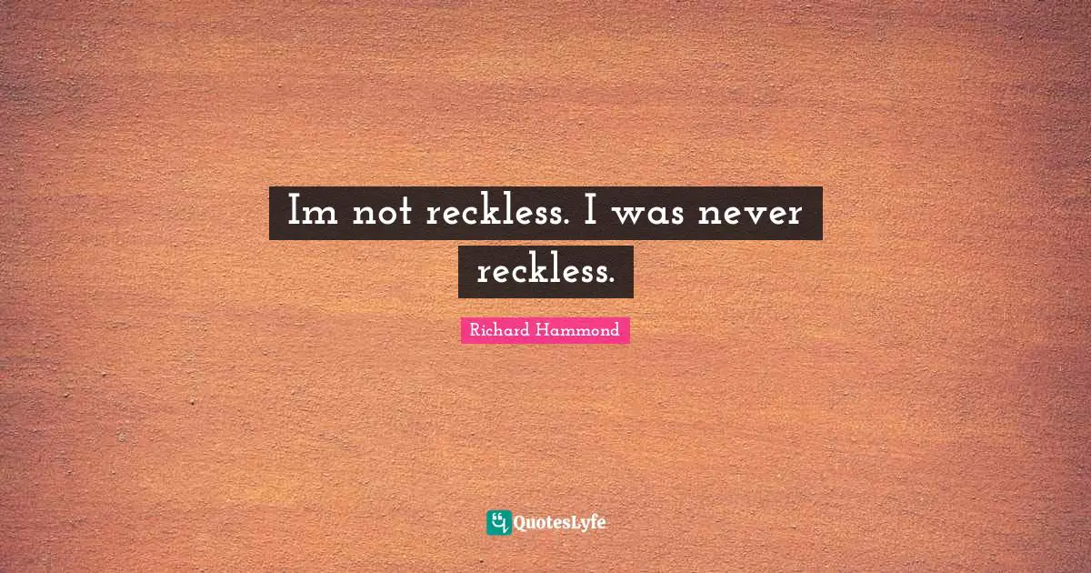 Im not reckless. I was never reckless.
