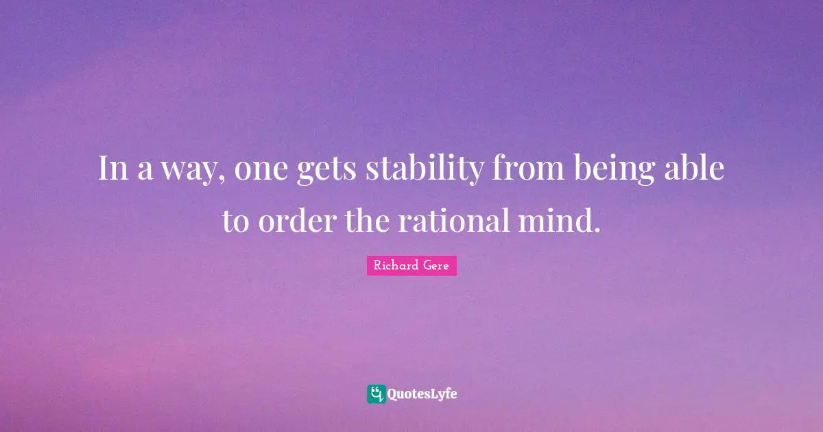 In a way, one gets stability from being able to order the rational mind.