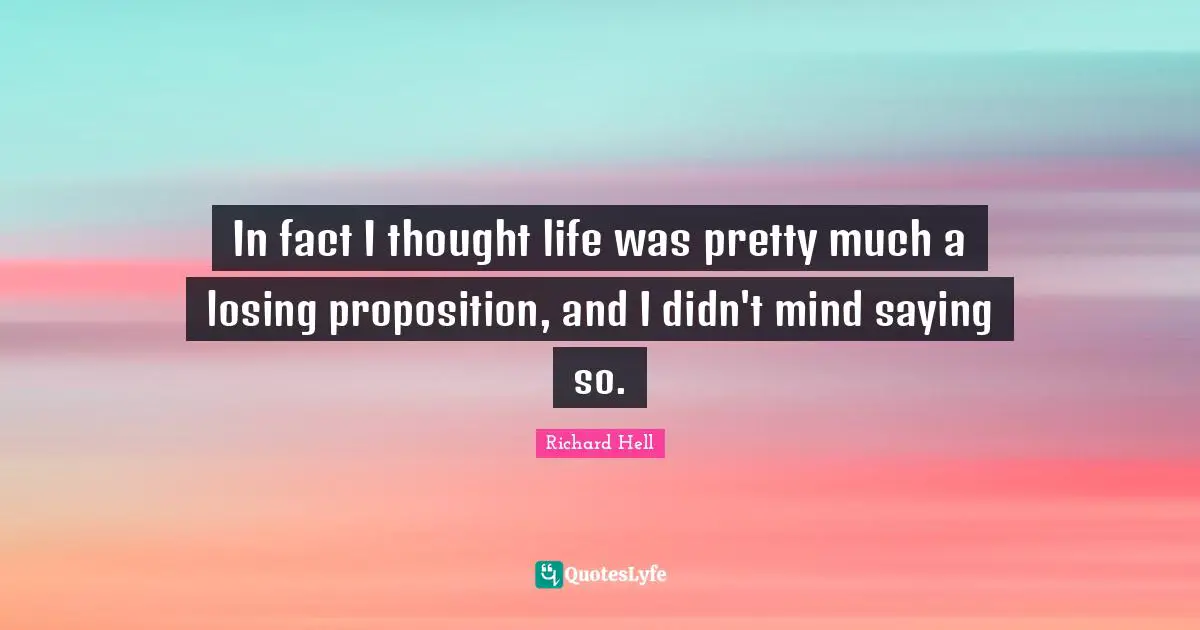 In fact I thought life was pretty much a losing proposition, and I didn't mind saying so.