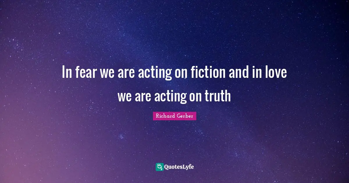 In fear we are acting on fiction and in love we are acting on truth